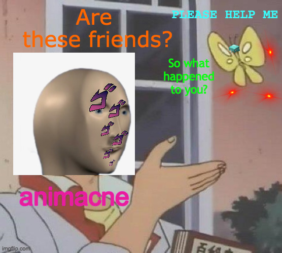 Please Don't Worry, You WILL Get Over Animacne If You've Got It | Are    these friends? PLEASE HELP ME; So what happened to you? animacne | image tagged in memes,is this a pigeon,acne,anime,trouble,today was a good day | made w/ Imgflip meme maker