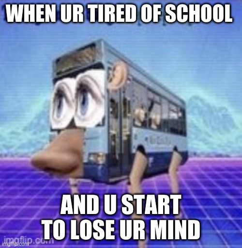 Image title | WHEN UR TIRED OF SCHOOL; AND U START TO LOSE UR MIND | image tagged in the legs on the bus go step step | made w/ Imgflip meme maker