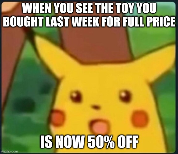 Surprised Pikachu | WHEN YOU SEE THE TOY YOU BOUGHT LAST WEEK FOR FULL PRICE; IS NOW 50% OFF | image tagged in surprised pikachu | made w/ Imgflip meme maker