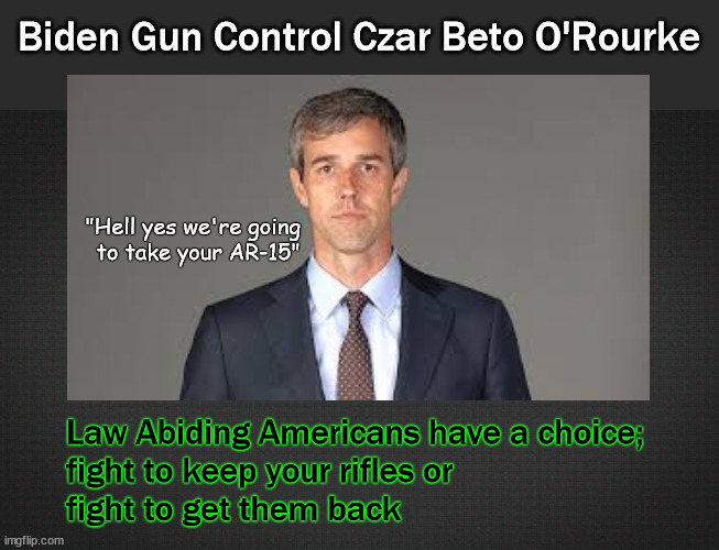 Take away AR15s | Biden Gun Control Czar Beto O'Rourke; "Hell yes we're going
to take your AR-15"; Law Abiding Americans have a choice;
fight to keep your rifles or
fight to get them back | image tagged in gun control | made w/ Imgflip meme maker