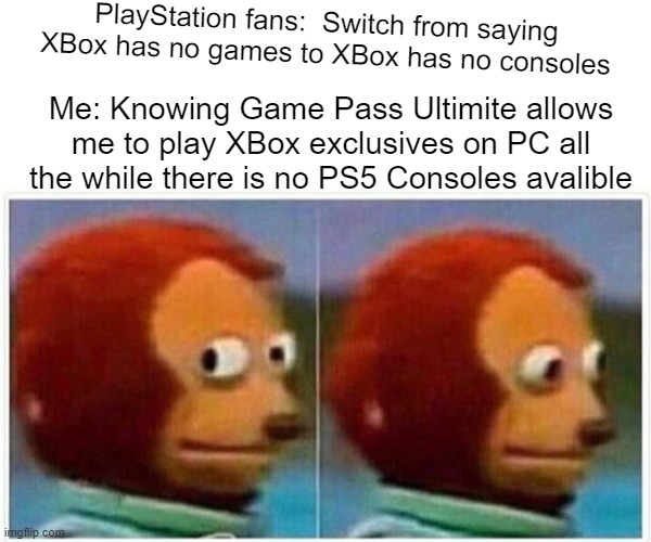 Console wars addicts be durrr | PlayStation fans:  Switch from saying XBox has no games to XBox has no consoles; Me: Knowing Game Pass Ultimite allows me to play XBox exclusives on PC all the while there is no PS5 Consoles avalible | image tagged in memes,monkey puppet | made w/ Imgflip meme maker