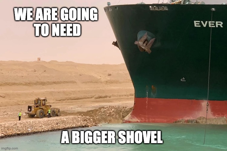 Ever Given in Suez | WE ARE GOING
 TO NEED; A BIGGER SHOVEL | image tagged in suez,evergiven | made w/ Imgflip meme maker