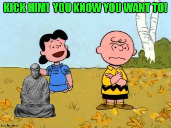 Just kick him | KICK HIM!  YOU KNOW YOU WANT TO! | image tagged in lucy football and charlie brown | made w/ Imgflip meme maker