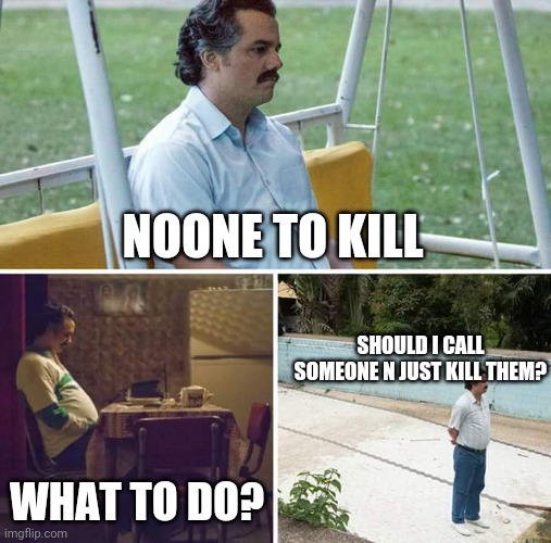 Sad Pablo Escobar | NOONE TO KILL; SHOULD I CALL SOMEONE N JUST KILL THEM? WHAT TO DO? | image tagged in memes,sad pablo escobar | made w/ Imgflip meme maker