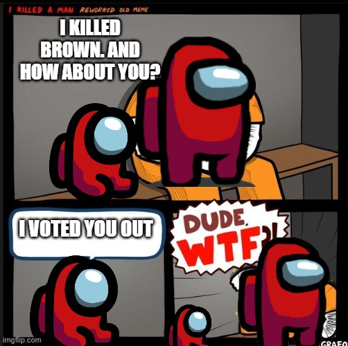 GET OUTTA HERE | I KILLED BROWN. AND HOW ABOUT YOU? I VOTED YOU OUT | image tagged in srgrafo dude wtf | made w/ Imgflip meme maker