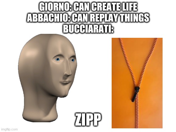 Wacc | GIORNO: CAN CREATE LIFE
ABBACHIO: CAN REPLAY THINGS
BUCCIARATI:; ZIPP | image tagged in blank white template | made w/ Imgflip meme maker