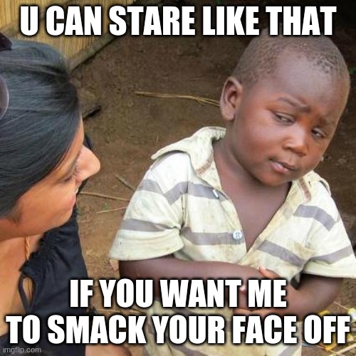 Third World Skeptical Kid Meme | U CAN STARE LIKE THAT; IF YOU WANT ME TO SMACK YOUR FACE OFF | image tagged in memes,third world skeptical kid | made w/ Imgflip meme maker