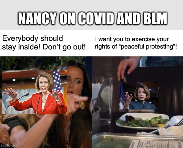 Contradicting much? | NANCY ON COVID AND BLM; Everybody should stay inside! Don’t go out! I want you to exercise your rights of “peaceful protesting”! | image tagged in memes,woman yelling at cat | made w/ Imgflip meme maker