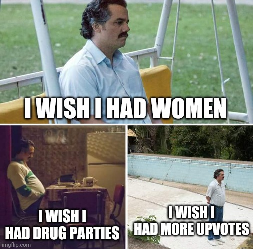 Escobar is missing out | I WISH I HAD WOMEN; I WISH I HAD MORE UPVOTES; I WISH I HAD DRUG PARTIES | image tagged in memes,sad pablo escobar,upvote begging,funny,funny memes | made w/ Imgflip meme maker