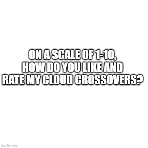 plz comment honestly | ON A SCALE OF 1-10, HOW DO YOU LIKE AND RATE MY CLOUD CROSSOVERS? | image tagged in memes,blank transparent square | made w/ Imgflip meme maker