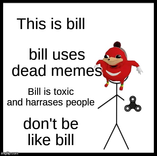 don't be like bill | This is bill; bill uses dead memes; Bill is toxic and harrases people; don't be like bill | image tagged in memes,be like bill | made w/ Imgflip meme maker