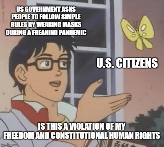 Truth about American society | US GOVERNMENT ASKS PEOPLE TO FOLLOW SIMPLE RULES BY WEARING MASKS DURING A FREAKING PANDEMIC; U.S. CITIZENS; IS THIS A VIOLATION OF MY FREEDOM AND CONSTITUTIONAL HUMAN RIGHTS | image tagged in memes,is this a pigeon | made w/ Imgflip meme maker