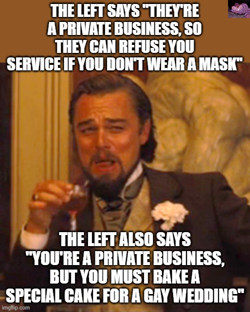 More hypocrisy from the left. | THE LEFT SAYS "THEY'RE A PRIVATE BUSINESS, SO THEY CAN REFUSE YOU SERVICE IF YOU DON'T WEAR A MASK"; THE LEFT ALSO SAYS "YOU'RE A PRIVATE BUSINESS, BUT YOU MUST BAKE A SPECIAL CAKE FOR A GAY WEDDING" | image tagged in memes,laughing leo | made w/ Imgflip meme maker