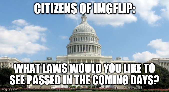 Let your voices be heard | CITIZENS OF IMGFLIP:; WHAT LAWS WOULD YOU LIKE TO SEE PASSED IN THE COMING DAYS? | image tagged in congress | made w/ Imgflip meme maker