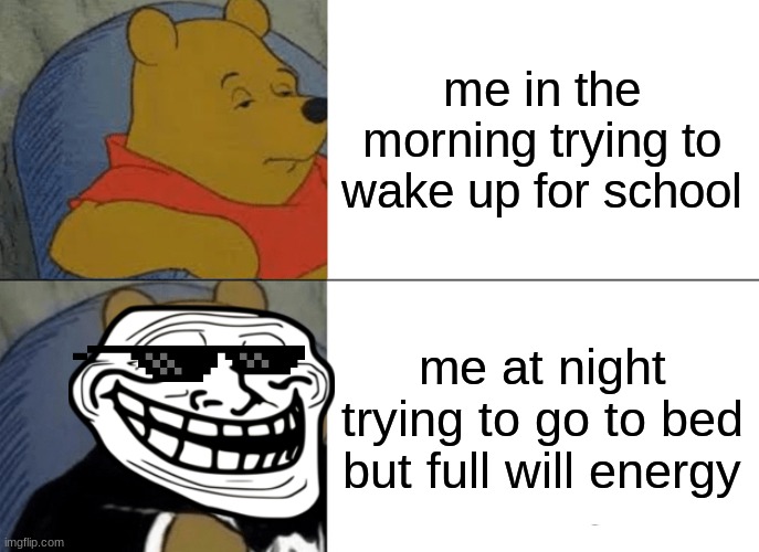 waking up in the morning is hard but going to bed is WAY HARDER | me in the morning trying to wake up for school; me at night trying to go to bed but full will energy | image tagged in memes,tuxedo winnie the pooh,funny | made w/ Imgflip meme maker