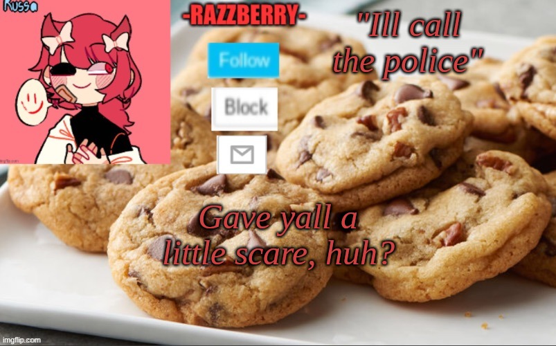 Lmao you never knew what hit ya- | "Ill call the police"; Gave yall a little scare, huh? | image tagged in new template,red,cookis | made w/ Imgflip meme maker