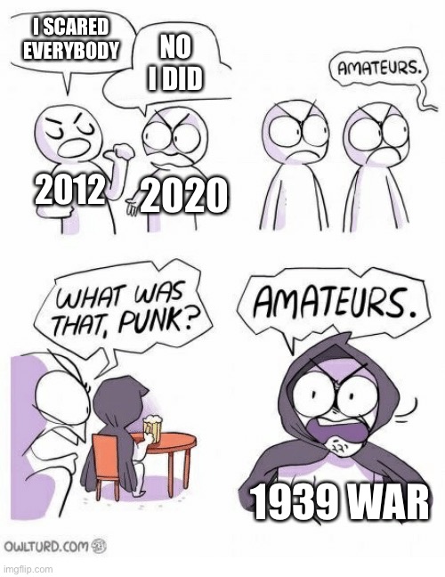 Amateurs | I SCARED EVERYBODY; NO I DID; 2012; 2020; 1939 WAR | image tagged in amateurs | made w/ Imgflip meme maker