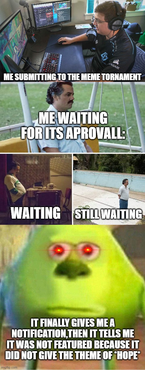 WHY? | ME SUBMITTING TO THE MEME TORNAMENT; ME WAITING FOR ITS APROVALL:; WAITING; STILL WAITING; IT FINALLY GIVES ME A NOTIFICATION,THEN IT TELLS ME IT WAS NOT FEATURED BECAUSE IT DID NOT GIVE THE THEME OF *HOPE* | image tagged in memes,sad pablo escobar | made w/ Imgflip meme maker