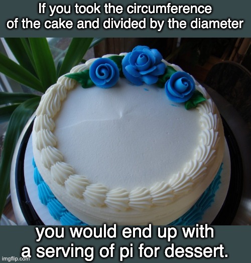 Cake / Pi | If you took the circumference of the cake and divided by the diameter; you would end up with a serving of pi for dessert. | image tagged in sorry cake | made w/ Imgflip meme maker