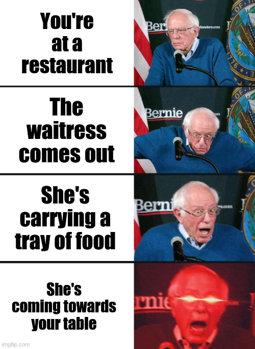 True story | You're at a restaurant; The waitress comes out; She's carrying a tray of food; She's coming towards your table | image tagged in bernie sanders reaction nuked,restaurant,food | made w/ Imgflip meme maker