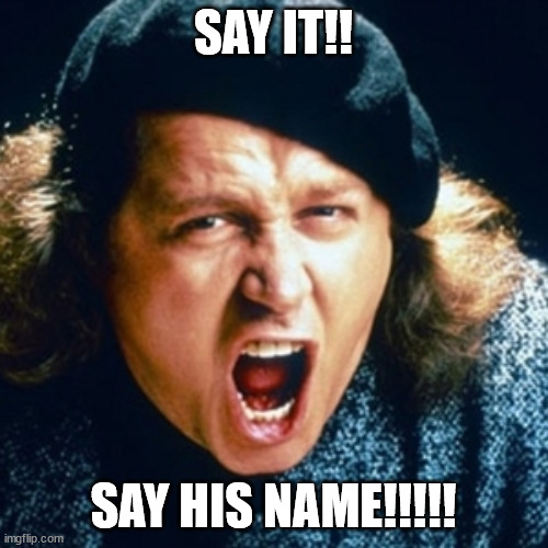 Sam kinison | SAY IT!! SAY HIS NAME!!!!! | image tagged in sam kinison | made w/ Imgflip meme maker