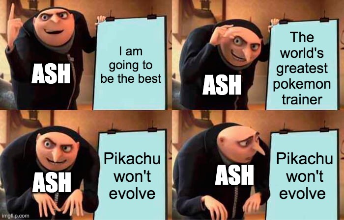 Gru's Plan | The world's greatest pokemon trainer; I am going to be the best; ASH; ASH; Pikachu won't evolve; Pikachu won't evolve; ASH; ASH | image tagged in memes,gru's plan | made w/ Imgflip meme maker