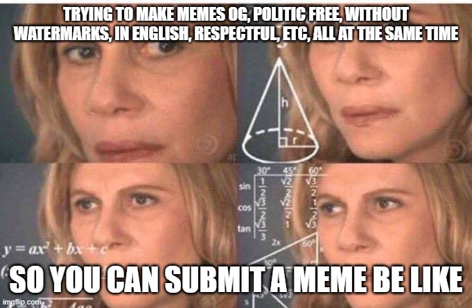 For real tho... | TRYING TO MAKE MEMES OG, POLITIC FREE, WITHOUT WATERMARKS, IN ENGLISH, RESPECTFUL, ETC, ALL AT THE SAME TIME; SO YOU CAN SUBMIT A MEME BE LIKE | image tagged in math lady/confused lady | made w/ Imgflip meme maker