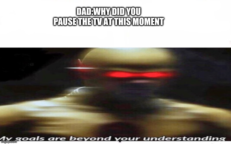 DAD:WHY DID YOU PAUSE THE TV AT THIS MOMENT | image tagged in my goals are beyond your understanding | made w/ Imgflip meme maker