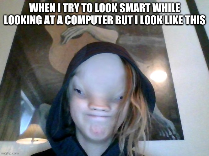 distorted image | WHEN I TRY TO LOOK SMART WHILE LOOKING AT A COMPUTER BUT I LOOK LIKE THIS | image tagged in distorted face | made w/ Imgflip meme maker