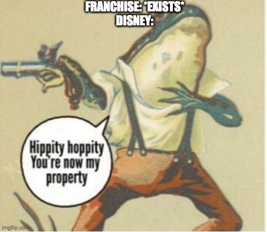 Hippity hoppity, you're now my property | FRANCHISE: *EXISTS*
DISNEY: | image tagged in hippity hoppity you're now my property | made w/ Imgflip meme maker