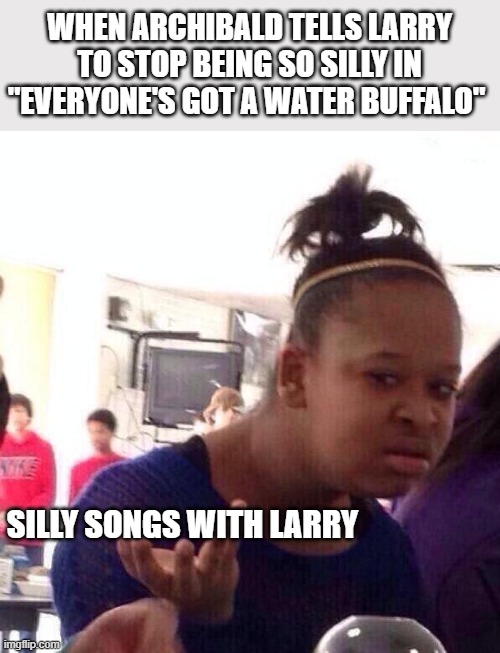 SILLY SONGS WITH LARRY | WHEN ARCHIBALD TELLS LARRY TO STOP BEING SO SILLY IN "EVERYONE'S GOT A WATER BUFFALO"; SILLY SONGS WITH LARRY | image tagged in memes,black girl wat | made w/ Imgflip meme maker