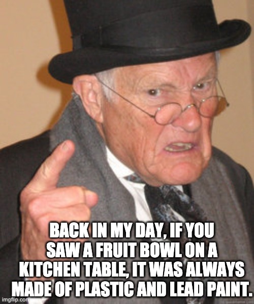 Fruit bowl | BACK IN MY DAY, IF YOU SAW A FRUIT BOWL ON A KITCHEN TABLE, IT WAS ALWAYS MADE OF PLASTIC AND LEAD PAINT. | image tagged in memes,back in my day | made w/ Imgflip meme maker