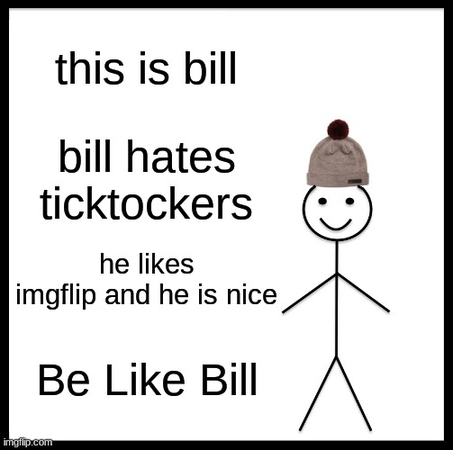 Be like bill | this is bill; bill hates ticktockers; he likes imgflip and he is nice; Be Like Bill | image tagged in memes,be like bill | made w/ Imgflip meme maker