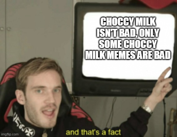 and that's a fact | CHOCCY MILK ISN'T BAD, ONLY SOME CHOCCY MILK MEMES ARE BAD | image tagged in and that's a fact | made w/ Imgflip meme maker