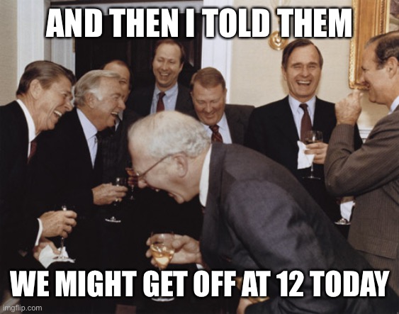 And then I told them | AND THEN I TOLD THEM; WE MIGHT GET OFF AT 12 TODAY | image tagged in and then i told them | made w/ Imgflip meme maker