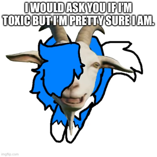 Maybe a little bit. | I WOULD ASK YOU IF I’M TOXIC BUT I’M PRETTY SURE I AM. | image tagged in shoulder goat cloud | made w/ Imgflip meme maker