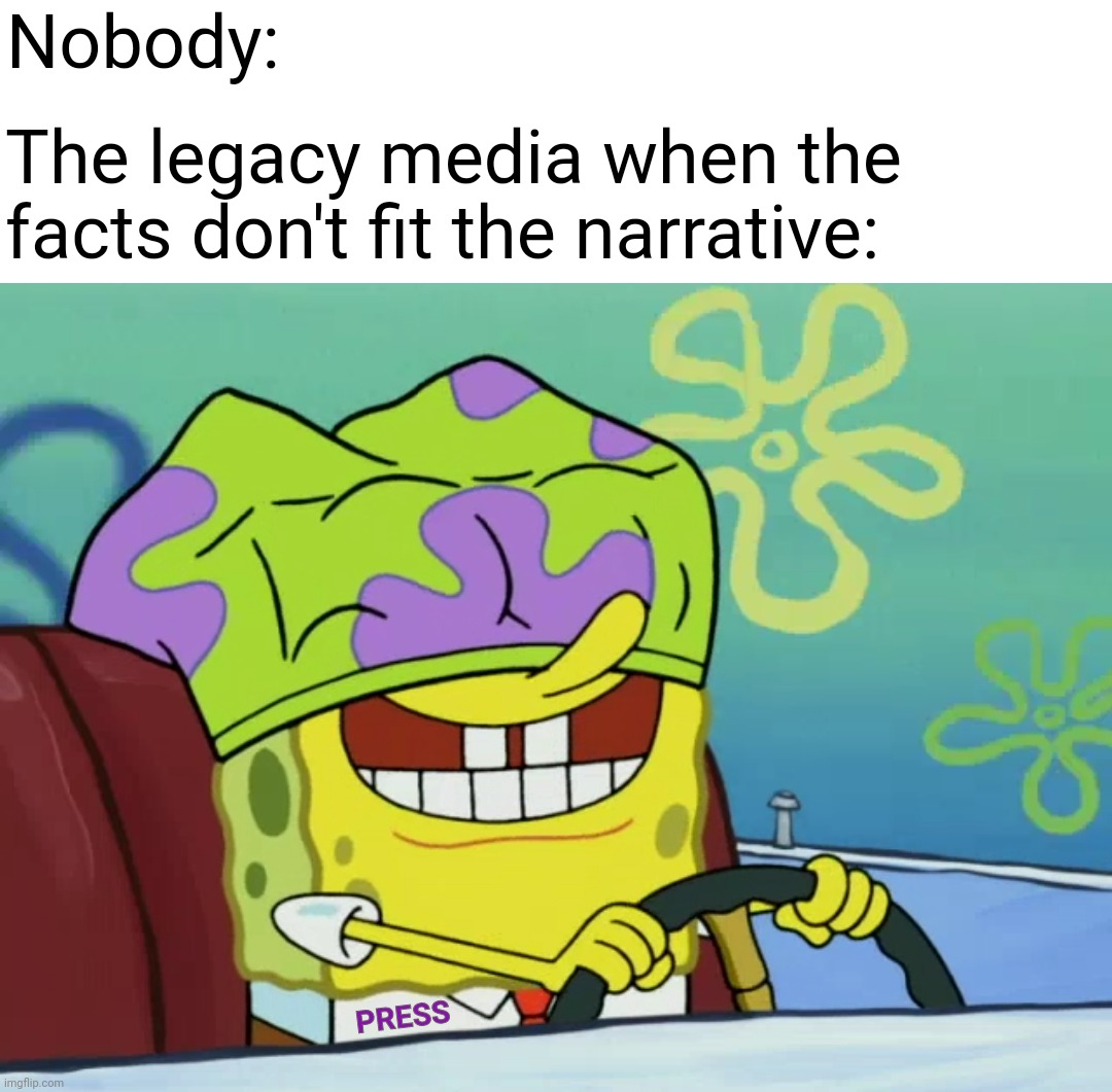 If you think of them as Democratic operatives with press credentials, it all makes sense ;-) | Nobody:; The legacy media when the facts don't fit the narrative:; PRESS | image tagged in driving blind spongebob,journalism,liberal logic,democrats,blind,joe biden | made w/ Imgflip meme maker