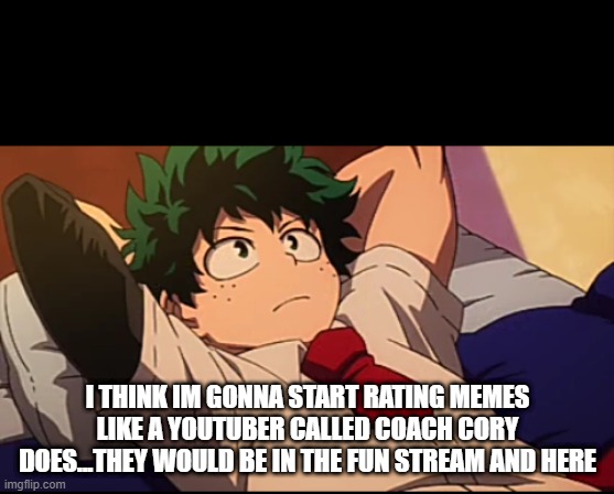 im bored, so i think im gonna become an official meme reviewer | I THINK IM GONNA START RATING MEMES LIKE A YOUTUBER CALLED COACH CORY DOES...THEY WOULD BE IN THE FUN STREAM AND HERE | image tagged in deku chill | made w/ Imgflip meme maker