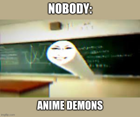 lol havent watched anime lately so dont judge | NOBODY:; ANIME DEMONS | image tagged in chalk,lady,commercial | made w/ Imgflip meme maker