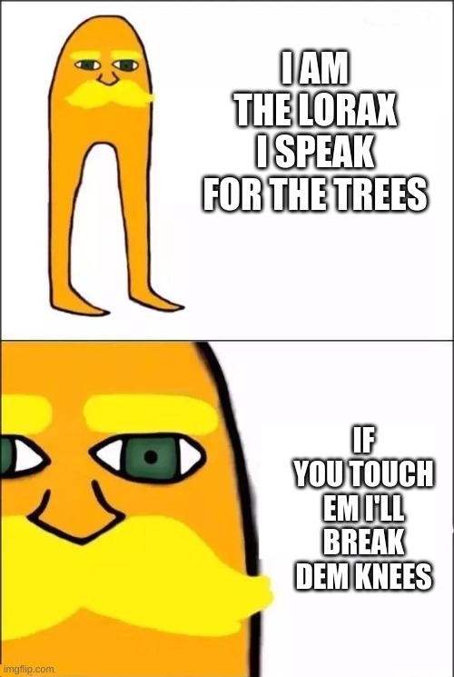 I SPeak foR tReES | I AM THE LORAX I SPEAK FOR THE TREES; IF YOU TOUCH EM I'LL BREAK DEM KNEES | image tagged in i am the lorax | made w/ Imgflip meme maker