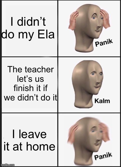 Relatable school meme | I didn’t do my Ela; The teacher let’s us finish it if we didn’t do it; I leave it at home | image tagged in memes,panik kalm panik | made w/ Imgflip meme maker
