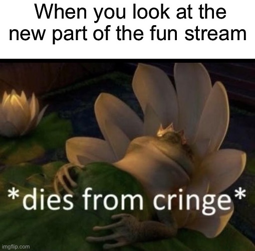 Some of it is cringe | When you look at the new part of the fun stream | image tagged in blank white template,dies from cringe | made w/ Imgflip meme maker