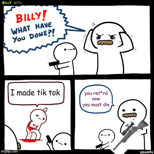 Billy, What Have You Done | I made tik tok; you ret*rd now you must die | image tagged in billy what have you done | made w/ Imgflip meme maker