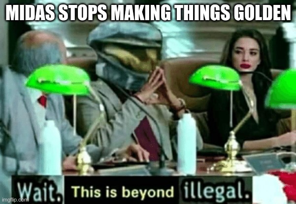 Wait, this is beyond illegal | MIDAS STOPS MAKING THINGS GOLDEN | image tagged in wait this is beyond illegal | made w/ Imgflip meme maker