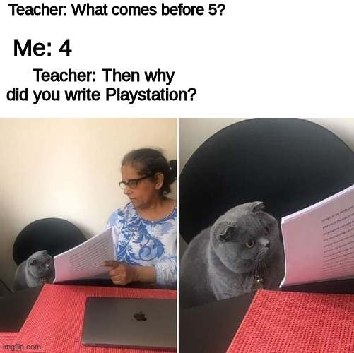 Just Because... | Teacher: What comes before 5? Me: 4; Teacher: Then why did you write Playstation? | image tagged in woman showing paper to cat | made w/ Imgflip meme maker