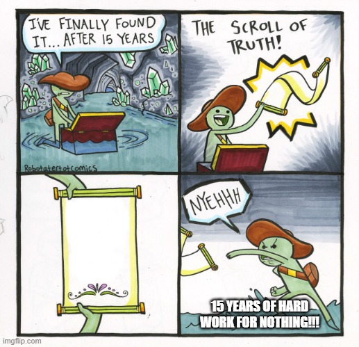 The Scroll Of Truth | 15 YEARS OF HARD WORK FOR NOTHING!!! | image tagged in memes,the scroll of truth | made w/ Imgflip meme maker