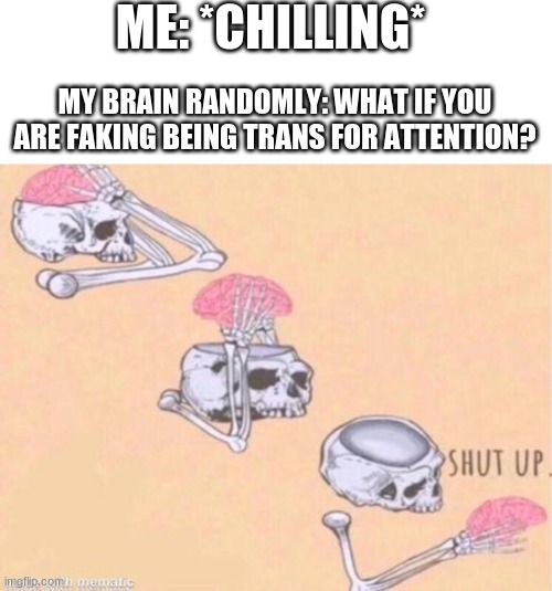 ME: *CHILLING*; MY BRAIN RANDOMLY: WHAT IF YOU ARE FAKING BEING TRANS FOR ATTENTION? | image tagged in memes,blank transparent square | made w/ Imgflip meme maker