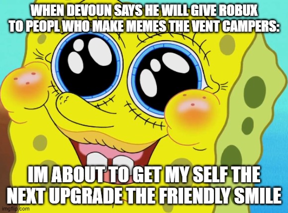 WHEN DEVOUN SAYS HE WILL GIVE ROBUX TO PEOPL WHO MAKE MEMES THE VENT CAMPERS:; IM ABOUT TO GET MY SELF THE NEXT UPGRADE THE FRIENDLY SMILE | made w/ Imgflip meme maker