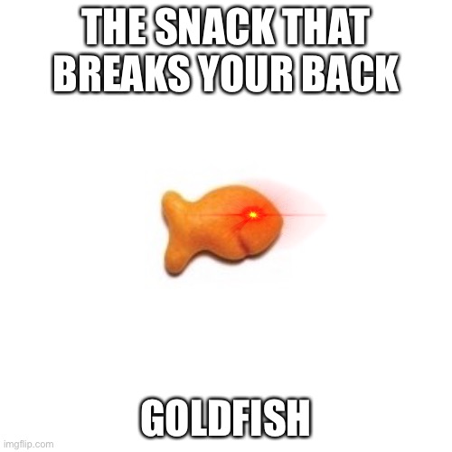 ? | THE SNACK THAT BREAKS YOUR BACK; GOLDFISH | image tagged in hehe | made w/ Imgflip meme maker