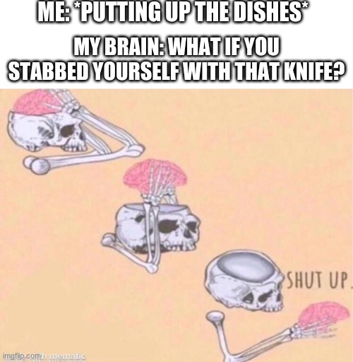 ME: *PUTTING UP THE DISHES*; MY BRAIN: WHAT IF YOU STABBED YOURSELF WITH THAT KNIFE? | image tagged in memes,blank transparent square | made w/ Imgflip meme maker